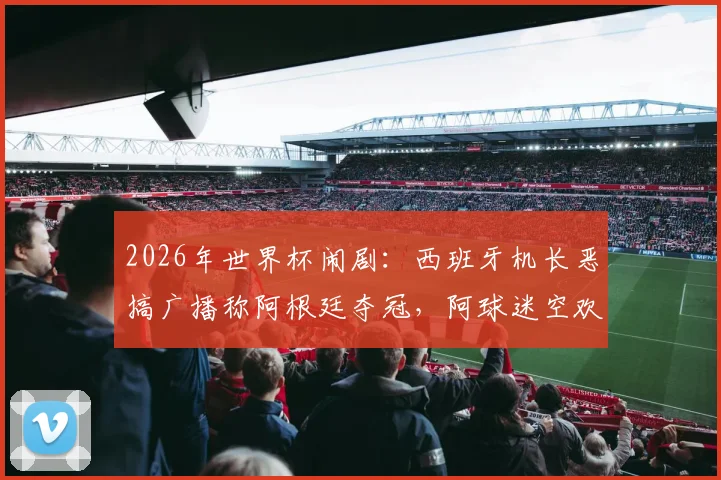 2026年世界杯闹剧：西班牙机长恶搞广播称阿根廷夺冠，阿球迷空欢喜一场，引发热议