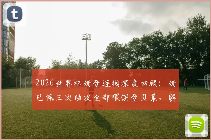 2026世界杯姆登连线深度回顾：姆巴佩三次助攻全部喂饼登贝莱，解析法国黄金双翼的致命默契