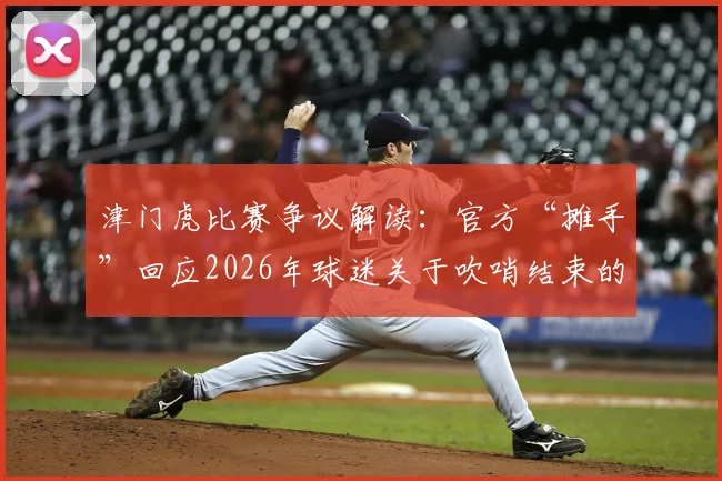 津门虎比赛争议解读：官方“摊手”回应2026年球迷关于吹哨结束的疑问