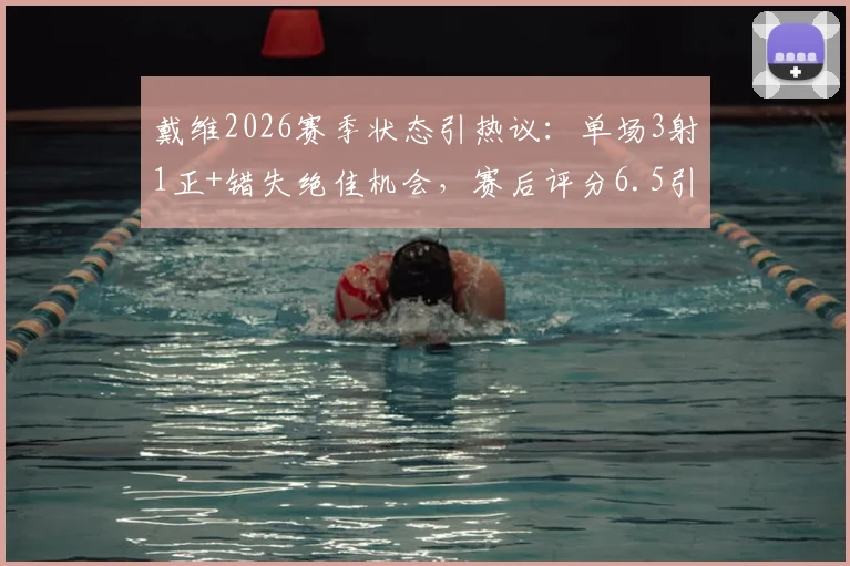 戴维2026赛季状态引热议：单场3射1正+错失绝佳机会，赛后评分6.5引发球迷讨论