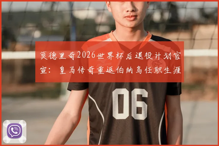 莫德里奇2026世界杯后退役计划官宣：皇马传奇重返伯纳乌任职生涯新篇章
