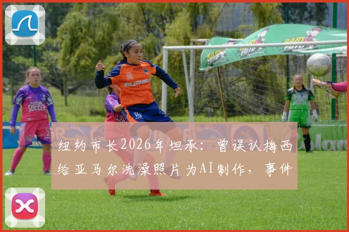 纽约市长2026年坦承:曾误认梅西给亚马尔洗澡照片为AI制作,事件真相与球星情谊解析