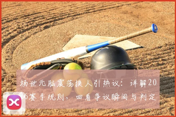 杨世元脑震荡换人引热议：详解2026赛季规则，回看争议瞬间与判定标准