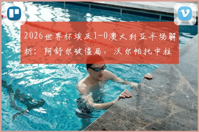 2026世界杯埃及1-0澳大利亚半场解析：阿舒尔破僵局，沃尔帕托中柱失良机，袋鼠军团陷被动
