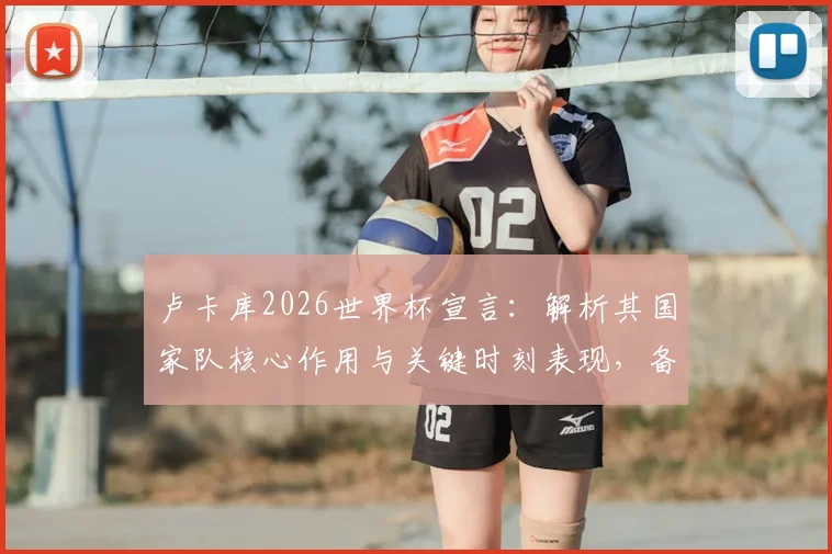 卢卡库2026世界杯宣言：解析其国家队核心作用与关键时刻表现，备战计划及主力前景展望
