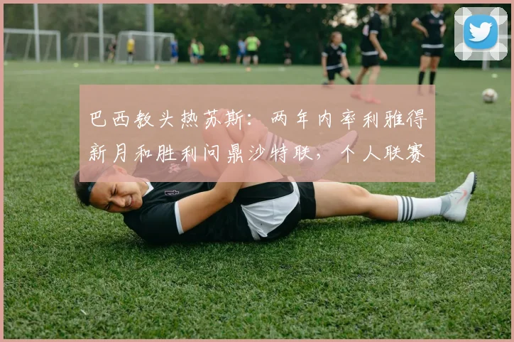 巴西教头热苏斯：两年内率利雅得新月和胜利问鼎沙特联，个人联赛冠军达6座