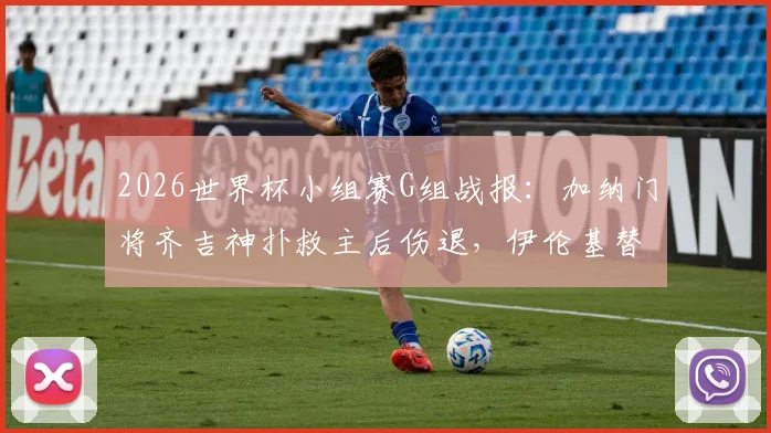 2026世界杯小组赛G组战报：加纳门将齐吉神扑救主后伤退，伊伦基替补绝杀助加纳1-0力克巴拿马