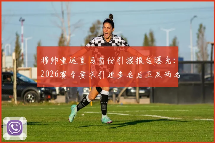 穆帅重返皇马首份引援报告曝光:2026赛季要求引进多名后卫及两名中场,阿斯披露具体目标人选分析
