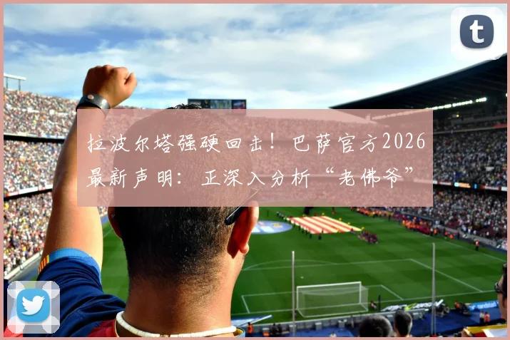拉波尔塔强硬回击!巴萨官方2026最新声明:正深入分析“老佛爷”发布会涉内格雷拉案言论