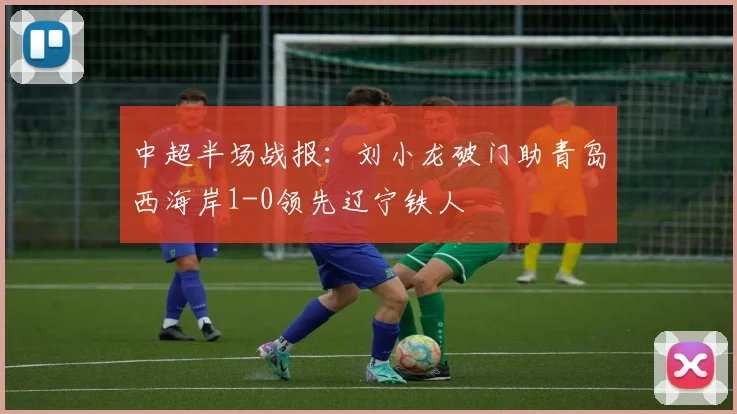 中超半场战报:刘小龙破门助青岛西海岸1-0领先辽宁铁人