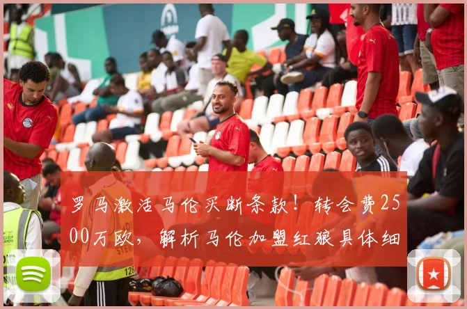 罗马激活马伦买断条款!转会费2500万欧,解析马伦加盟红狼具体细节与未来展望