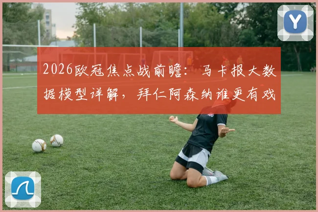 2026欧冠焦点战前瞻：马卡报大数据模型详解，拜仁阿森纳谁更有戏？晋级率超7成靠谱吗？