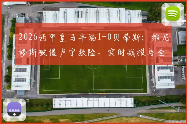 2026西甲皇马半场1-0贝蒂斯:维尼修斯破僵卢宁救险,实时战报与全场回放解析