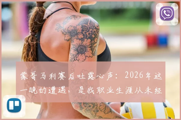 蒙哥马利赛后吐露心声：2026年这一晚的遭遇，是我职业生涯从未经历过的特殊时刻