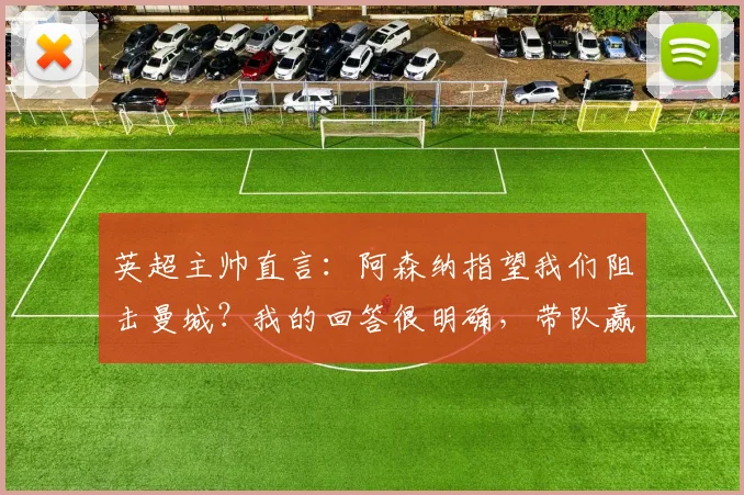 英超主帅直言：阿森纳指望我们阻击曼城？我的回答很明确，带队赢球才是首要任务