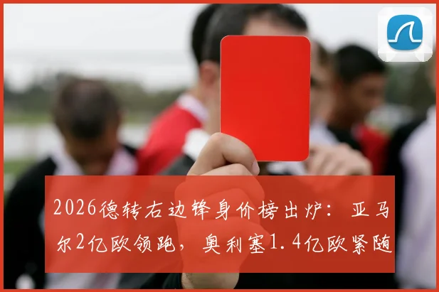 2026德转右边锋身价榜出炉:亚马尔2亿欧领跑,奥利塞1.4亿欧紧随其后,完整前十名单及潜力分析