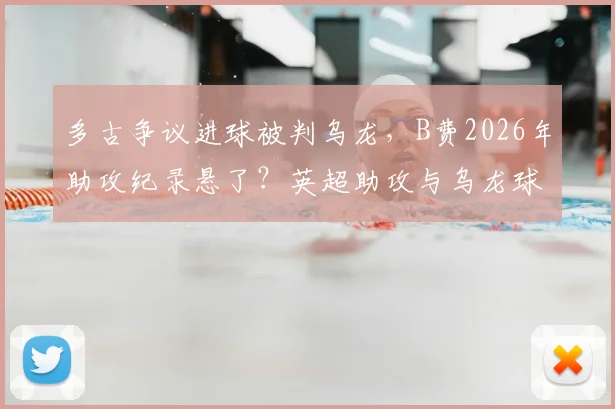 多古争议进球被判乌龙,B费2026年助攻纪录悬了?英超助攻与乌龙球规则解读