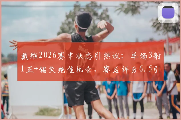 戴维2026赛季状态引热议：单场3射1正+错失绝佳机会，赛后评分6.5引发球迷讨论