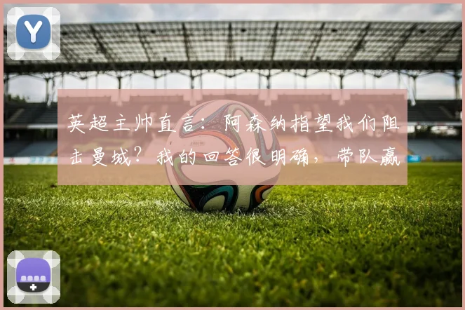 英超主帅直言:阿森纳指望我们阻击曼城?我的回答很明确,带队赢球才是首要任务