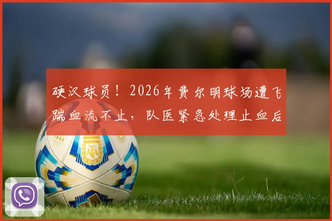 硬汉球员!2026年费尔明球场遭飞踹血流不止,队医紧急处理止血后仍坚持完成比赛全过程