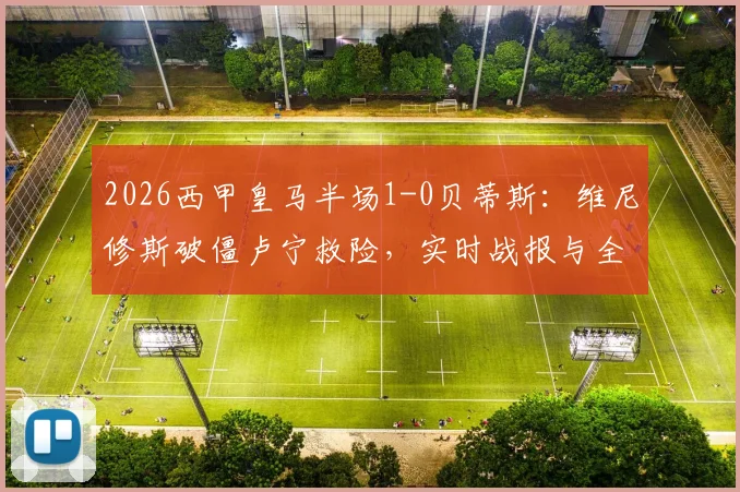 2026西甲皇马半场1-0贝蒂斯:维尼修斯破僵卢宁救险,实时战报与全场回放解析