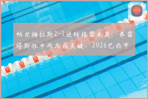 帕尔梅拉斯2-1逆转格雷米奥:弗雷塔斯独中两元成关键,2026巴西甲最新积分榜与全场录像解析