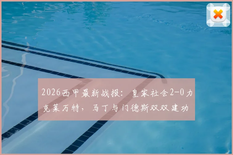 2026西甲最新战报：皇家社会2-0力克莱万特，马丁与门德斯双双建功，附全场关键数据及赛后分析