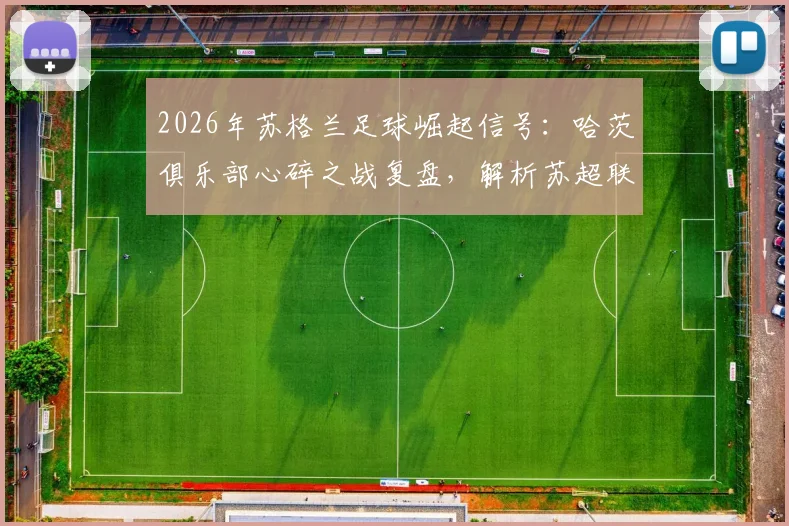 2026年苏格兰足球崛起信号:哈茨俱乐部心碎之战复盘,解析苏超联赛复苏背后的关键原因