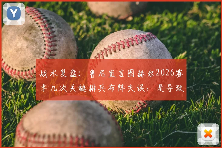 战术复盘：鲁尼直言图赫尔2026赛季几次关键排兵布阵失误，是导致球队输掉比赛的主要原因
