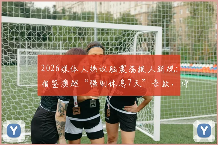 2026媒体人热议脑震荡换人新规:借鉴澳超“强制休息7天”条款,详解足球赛场头部伤患处理流程
