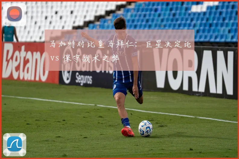 马加特对比皇马拜仁:巨星决定论 vs 保守战术之弊