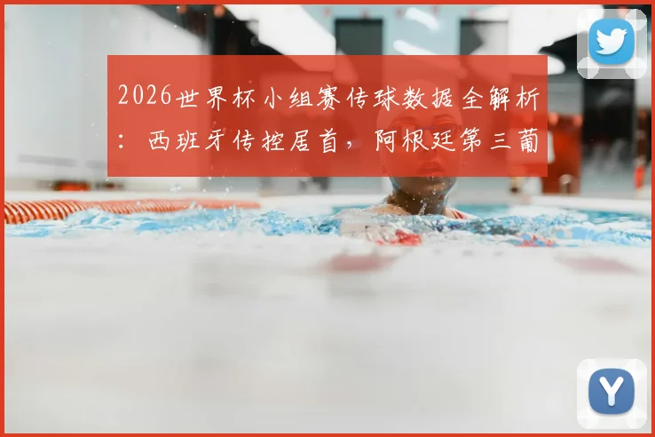 2026世界杯小组赛传球数据全解析：西班牙传控居首，阿根廷第三葡萄牙第四