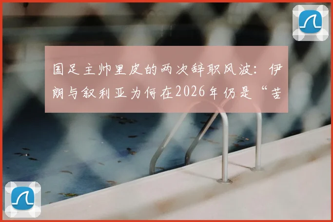 国足主帅里皮的两次辞职风波:伊朗与叙利亚为何在2026年仍是“苦主”?