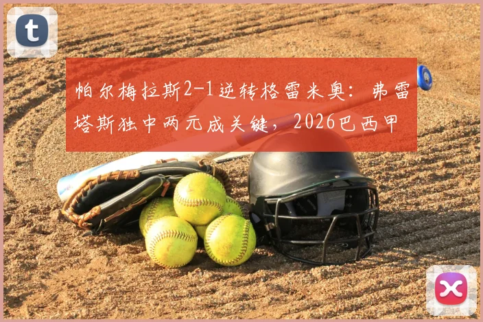 帕尔梅拉斯2-1逆转格雷米奥：弗雷塔斯独中两元成关键，2026巴西甲最新积分榜与全场录像解析