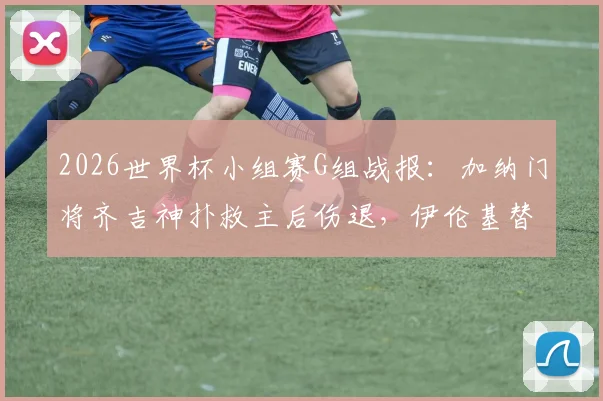2026世界杯小组赛G组战报：加纳门将齐吉神扑救主后伤退，伊伦基替补绝杀助加纳1-0力克巴拿马