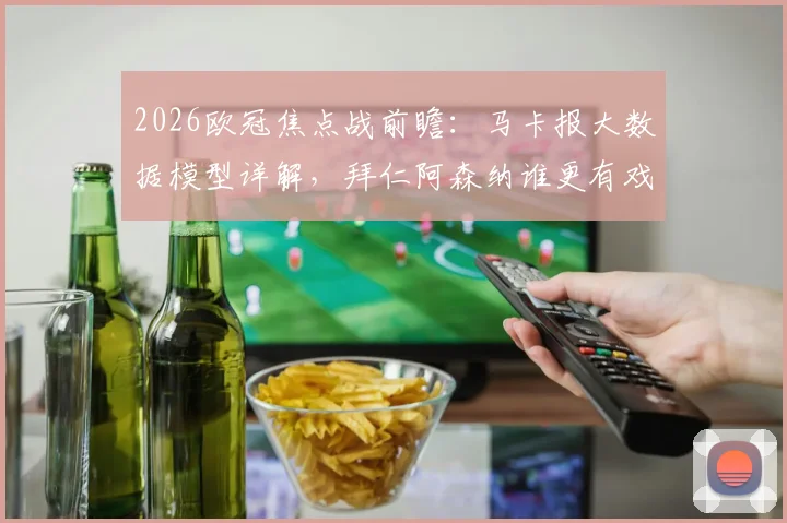 2026欧冠焦点战前瞻：马卡报大数据模型详解，拜仁阿森纳谁更有戏？晋级率超7成靠谱吗？