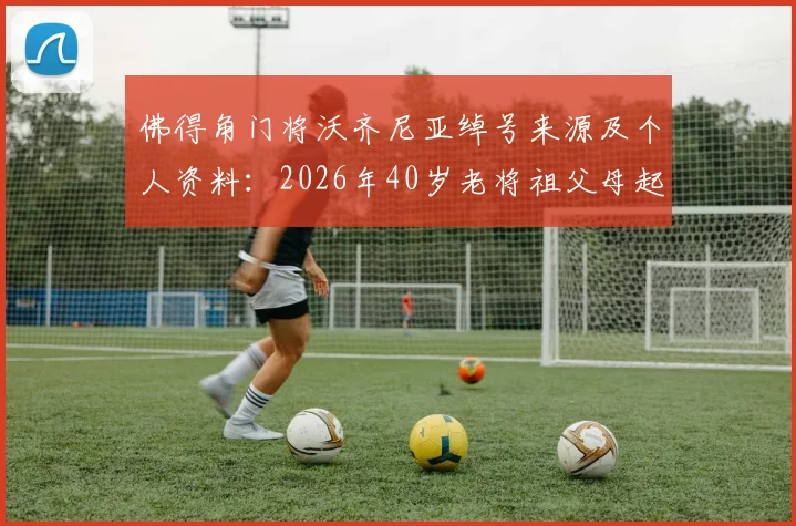 佛得角门将沃齐尼亚绰号来源及个人资料：2026年40岁老将祖父母起名故事与足球生涯