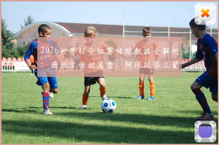 2026世界杯小组赛传球数据全解析:西班牙传控居首,阿根廷第三葡萄牙第四