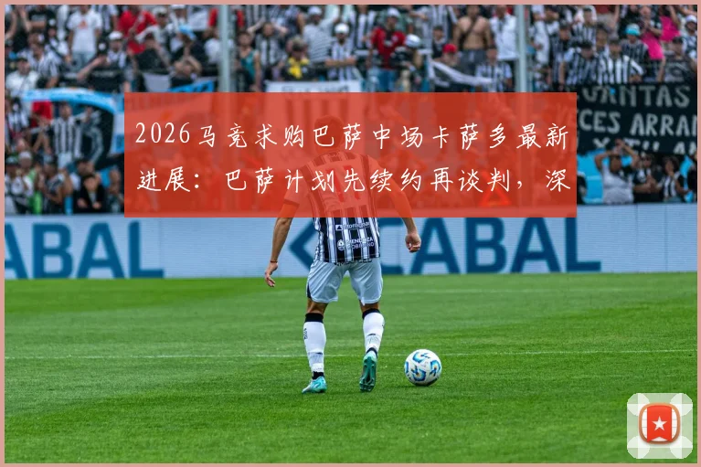 2026马竞求购巴萨中场卡萨多最新进展:巴萨计划先续约再谈判,深度解析转会可能性与球员身价
