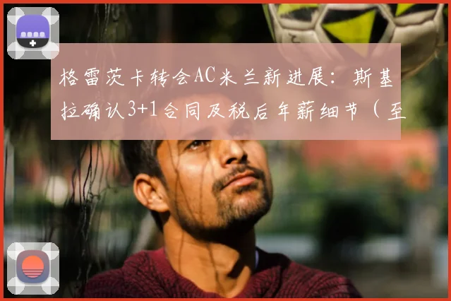 格雷茨卡转会AC米兰新进展:斯基拉确认3+1合同及税后年薪细节(至2026年)