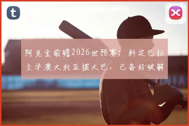 阿克金前瞻2026世预赛：料定巴拉圭学澳大利亚摆大巴，已备好破解密集防守战术方案