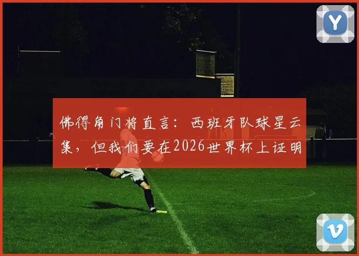 佛得角门将直言：西班牙队球星云集，但我们要在2026世界杯上证明自己并非弱旅