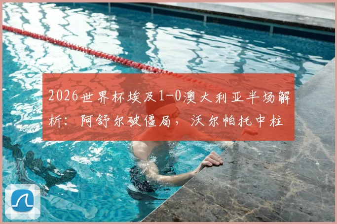 2026世界杯埃及1-0澳大利亚半场解析：阿舒尔破僵局，沃尔帕托中柱失良机，袋鼠军团陷被动