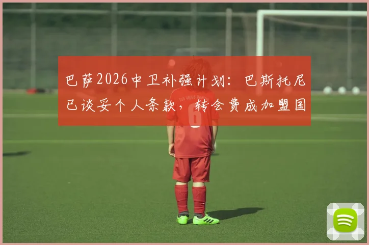 巴萨2026中卫补强计划：巴斯托尼已谈妥个人条款，转会费成加盟国米最后障碍