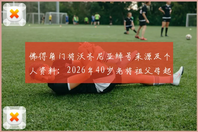佛得角门将沃齐尼亚绰号来源及个人资料:2026年40岁老将祖父母起名故事与足球生涯