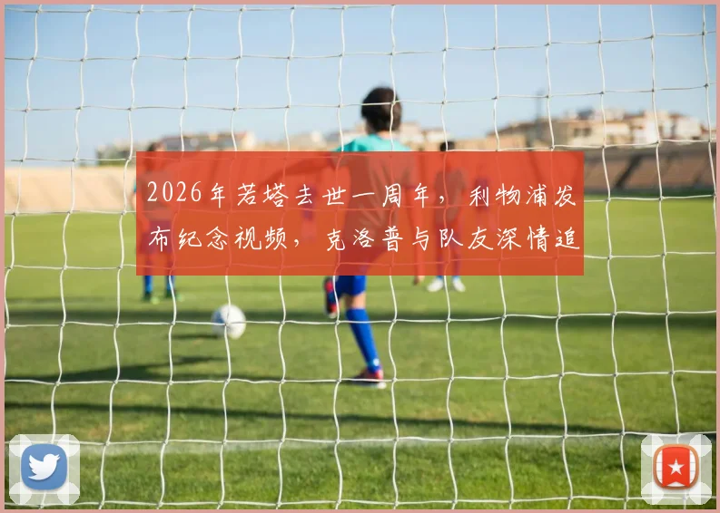 2026年若塔去世一周年，利物浦发布纪念视频，克洛普与队友深情追忆安菲尔德9号