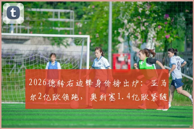 2026德转右边锋身价榜出炉：亚马尔2亿欧领跑，奥利塞1.4亿欧紧随其后，完整前十名单及潜力分析
