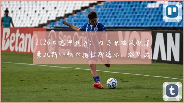 2026年巴甲焦点:内马尔确认缺席桑托斯vs帕尔梅拉斯德比,球队战术调整与赛事前瞻深度解读