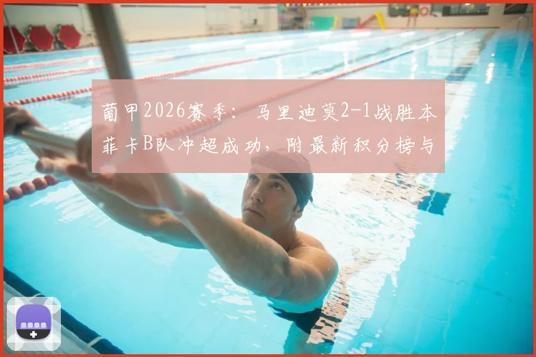 葡甲2026赛季:马里迪莫2-1战胜本菲卡B队冲超成功,附最新积分榜与冲超关键战回顾