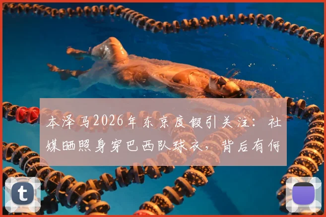 本泽马2026年东京度假引关注：社媒晒照身穿巴西队球衣，背后有何故事？